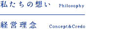 私たちの想い - Philosophy / 経営理念 Concept&Credo